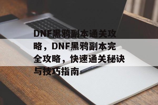 DNF黑鸦副本通关攻略，DNF黑鸦副本完全攻略，快速通关秘诀与技巧指南