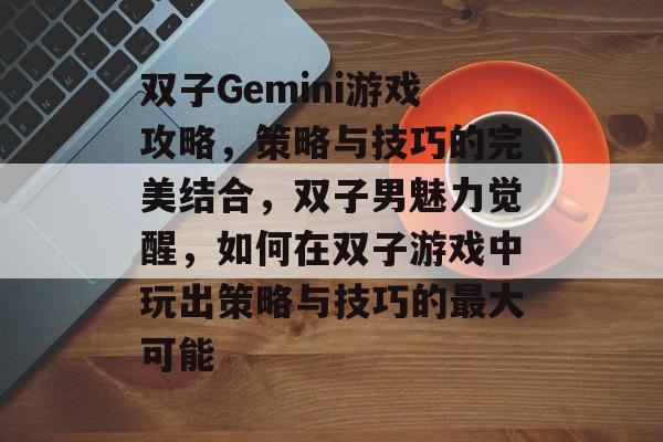 双子Gemini游戏攻略,策略与技巧的完美结合,双子男魅力觉醒,如何在双子游戏中玩出策略与技巧的最大可能 双子Gemini游戏攻略,策略与技巧的完美结合,双子男魅力觉醒,如何在双子游戏中玩出策略与技巧的最大可能