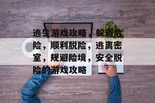 逃生游戏攻略,躲避危险,顺利脱险,逃离密室,规避险境,安全脱险的游戏攻略 逃生游戏攻略,躲避危险,顺利脱险,逃离密室,规避险境,安全脱险的游戏攻略