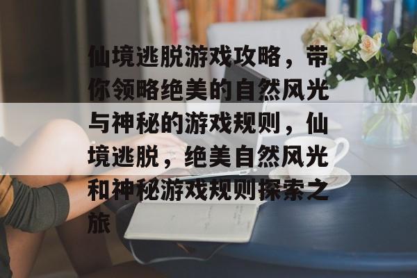 仙境逃脱游戏攻略,带你领略绝美的自然风光与神秘的游戏规则,仙境逃脱,绝美自然风光和神秘游戏规则探索之旅 仙境逃脱游戏攻略,带你领略绝美的自然风光与神秘的游戏规则,仙境逃脱,绝美自然风光和神秘游戏规则探索之旅