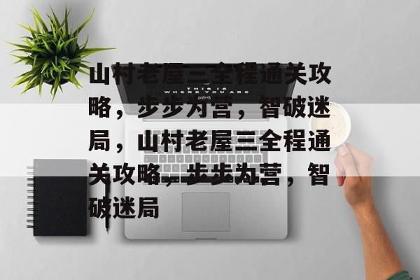 山村老屋三全程通关攻略,步步为营,智破迷局,山村老屋三全程通关攻略,步步为营,智破迷局 山村老屋三全程通关攻略,步步为营,智破迷局,山村老屋三全程通关攻略,步步为营,智破迷局