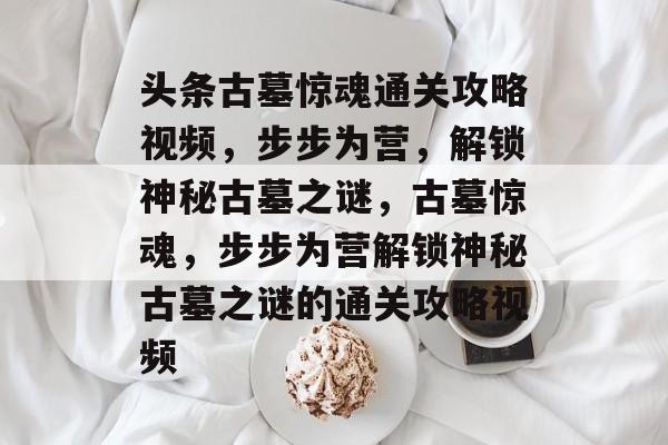 头条古墓惊魂通关攻略视频,步步为营,解锁神秘古墓之谜,古墓惊魂,步步为营解锁神秘古墓之谜的通关攻略视频 头条古墓惊魂通关攻略视频,步步为营,解锁神秘古墓之谜,古墓惊魂,步步为营解锁神秘古墓之谜的通关攻略视频