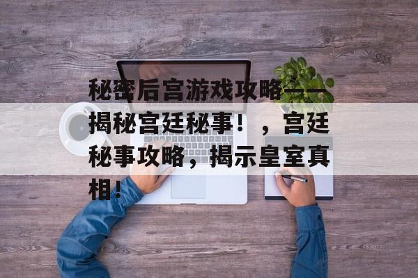 秘密后宫游戏攻略——揭秘宫廷秘事!,宫廷秘事攻略,揭示皇室真相! 秘密后宫游戏攻略——揭秘宫廷秘事!,宫廷秘事攻略,揭示皇室真相!