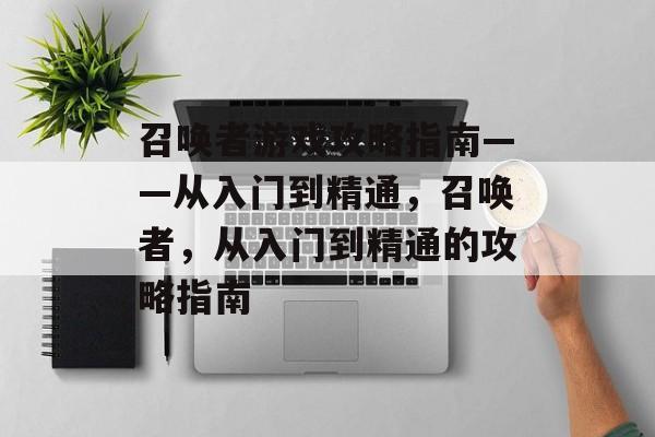 召唤者游戏攻略指南——从入门到精通,召唤者,从入门到精通的攻略指南 召唤者游戏攻略指南——从入门到精通,召唤者,从入门到精通的攻略指南