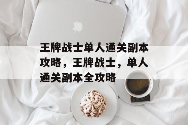 王牌战士单人通关副本攻略,王牌战士,单人通关副本全攻略 王牌战士单人通关副本攻略,王牌战士,单人通关副本全攻略