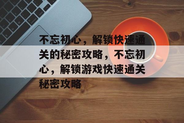 不忘初心,解锁快速通关的秘密攻略,不忘初心,解锁游戏快速通关秘密攻略 不忘初心,解锁快速通关的秘密攻略,不忘初心,解锁游戏快速通关秘密攻略