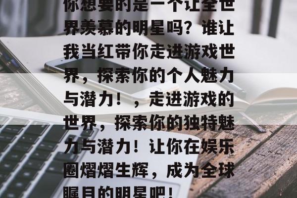 你想要的是一个让全世界羡慕的明星吗？谁让我当红带你走进游戏世界，探索你的个人魅力与潜力！，走进游戏的世界，探索你的独特魅力与潜力！让你在娱乐圈熠熠生辉，成为全球瞩目的明星吧！