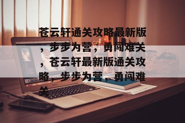 苍云轩通关攻略最新版，步步为营，勇闯难关，苍云轩最新版通关攻略，步步为营，勇闯难关
