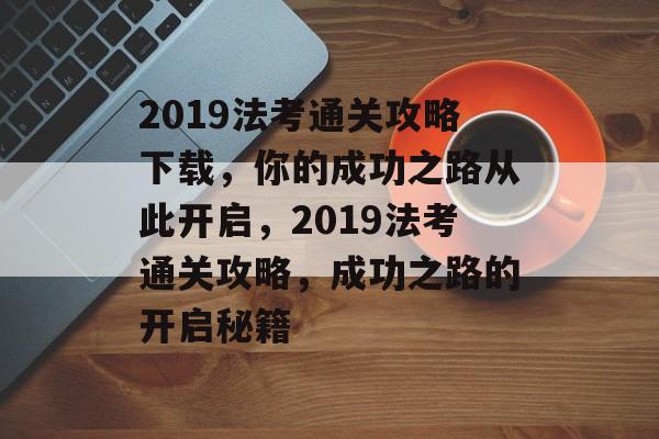 2019法考通关攻略下载,你的成功之路从此开启,2019法考通关攻略,成功之路的开启秘籍 2019法考通关攻略下载,你的成功之路从此开启,2019法考通关攻略,成功之路的开启秘籍