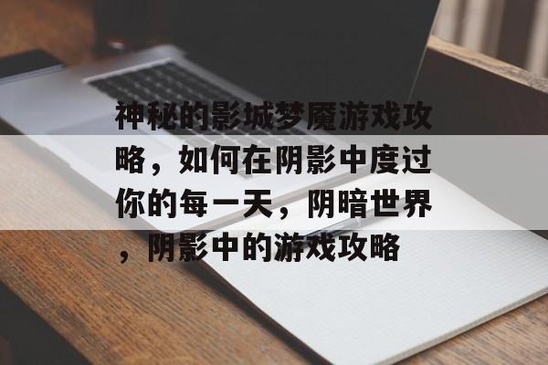 神秘的影城梦魇游戏攻略,如何在阴影中度过你的每一天,阴暗世界,阴影中的游戏攻略 神秘的影城梦魇游戏攻略,如何在阴影中度过你的每一天,阴暗世界,阴影中的游戏攻略