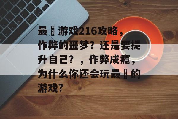 最囧游戏216攻略,作弊的噩梦?还是要提升自己?,作弊成瘾,为什么你还会玩最囧的游戏? 最囧游戏216攻略,作弊的噩梦?还是要提升自己?,作弊成瘾,为什么你还会玩最囧的游戏?