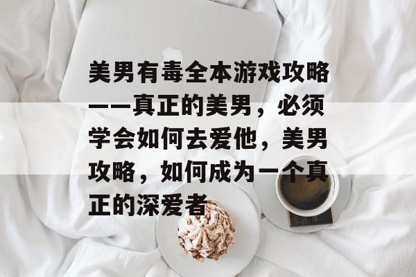 美男有毒全本游戏攻略——真正的美男，必须学会如何去爱他，美男攻略，如何成为一个真正的深爱者