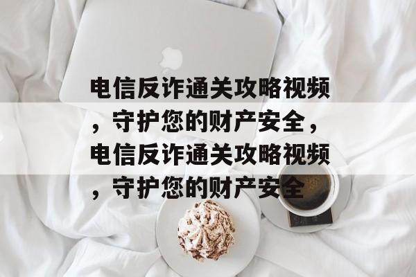 电信反诈通关攻略视频,守护您的财产安全,电信反诈通关攻略视频,守护您的财产安全 电信反诈通关攻略视频,守护您的财产安全,电信反诈通关攻略视频,守护您的财产安全