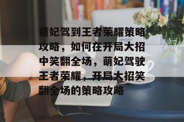 萌妃驾到王者荣耀策略攻略,如何在开局大招中笑翻全场,萌妃驾驶王者荣耀,开局大招笑翻全场的策略攻略 萌妃驾到王者荣耀策略攻略,如何在开局大招中笑翻全场,萌妃驾驶王者荣耀,开局大招笑翻全场的策略攻略