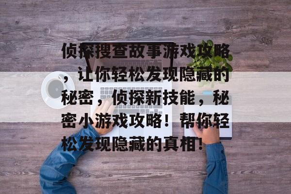 侦探搜查故事游戏攻略,让你轻松发现隐藏的秘密,侦探新技能,秘密小游戏攻略!帮你轻松发现隐藏的真相! 侦探搜查故事游戏攻略,让你轻松发现隐藏的秘密,侦探新技能,秘密小游戏攻略!帮你轻松发现隐藏的真相!