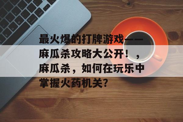 最火爆的打牌游戏——麻瓜杀攻略大公开!,麻瓜杀,如何在玩乐中掌握火药机关? 最火爆的打牌游戏——麻瓜杀攻略大公开!,麻瓜杀,如何在玩乐中掌握火药机关?