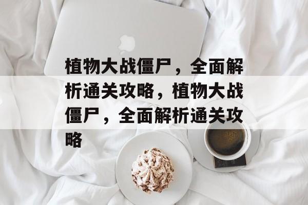 植物大战僵尸，全面解析通关攻略，植物大战僵尸，全面解析通关攻略