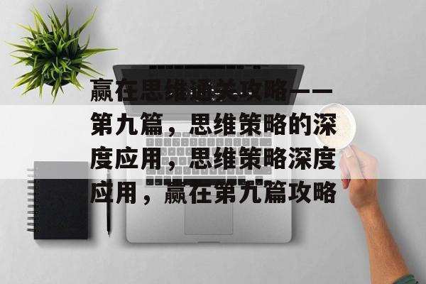 赢在思维通关攻略——第九篇，思维策略的深度应用，思维策略深度应用，赢在第九篇攻略