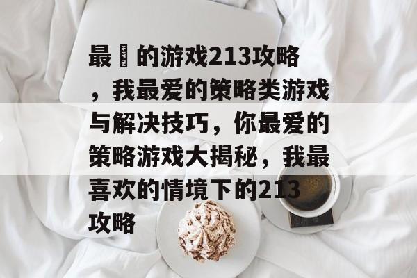 最囧的游戏213攻略,我最爱的策略类游戏与解决技巧,你最爱的策略游戏大揭秘,我最喜欢的情境下的213攻略 最囧的游戏213攻略,我最爱的策略类游戏与解决技巧,你最爱的策略游戏大揭秘,我最喜欢的情境下的213攻略