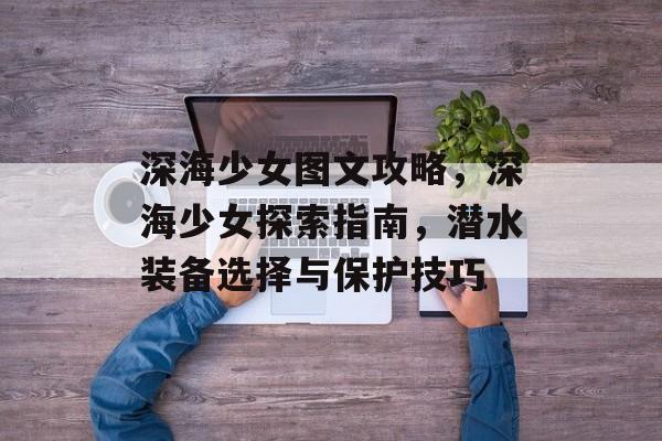 深海少女图文攻略,深海少女探索指南,潜水装备选择与保护技巧 深海少女图文攻略,深海少女探索指南,潜水装备选择与保护技巧