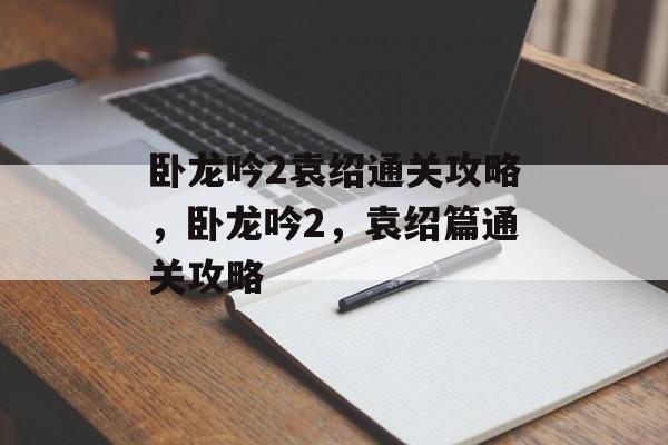 卧龙吟2袁绍通关攻略，卧龙吟2，袁绍篇通关攻略