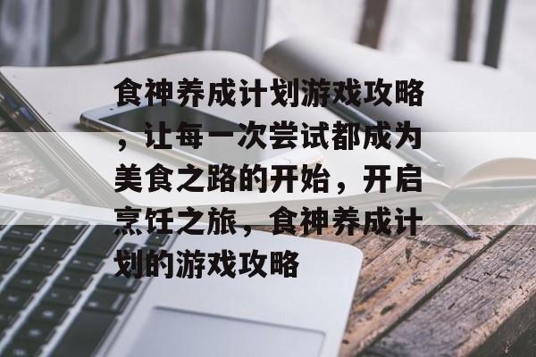 食神养成计划游戏攻略,让每一次尝试都成为美食之路的开始,开启烹饪之旅,食神养成计划的游戏攻略 食神养成计划游戏攻略,让每一次尝试都成为美食之路的开始,开启烹饪之旅,食神养成计划的游戏攻略
