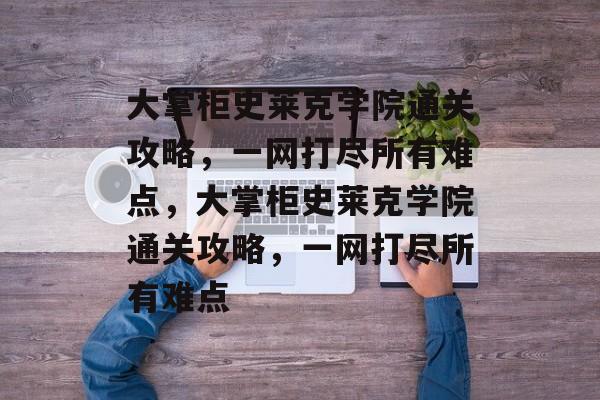 大掌柜史莱克学院通关攻略,一网打尽所有难点,大掌柜史莱克学院通关攻略,一网打尽所有难点 大掌柜史莱克学院通关攻略,一网打尽所有难点,大掌柜史莱克学院通关攻略,一网打尽所有难点