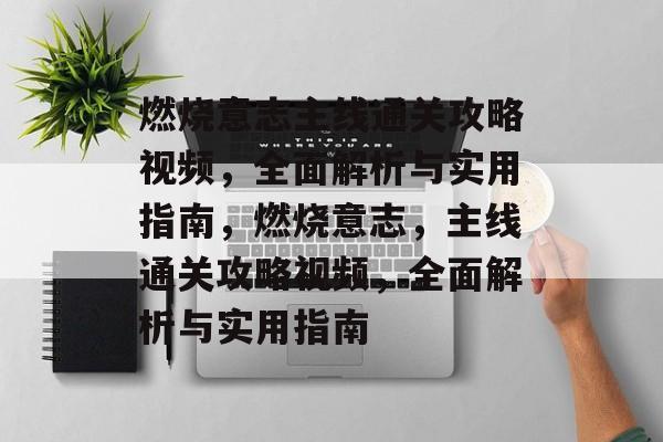 燃烧意志主线通关攻略视频，全面解析与实用指南，燃烧意志，主线通关攻略视频，全面解析与实用指南