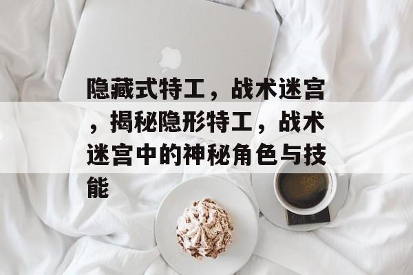 隐藏式特工,战术迷宫,揭秘隐形特工,战术迷宫中的神秘角色与技能 隐藏式特工,战术迷宫,揭秘隐形特工,战术迷宫中的神秘角色与技能