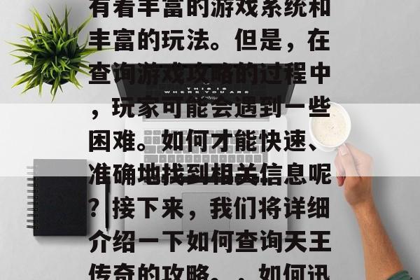 天王传奇是一款非常经典的网络游戏之一，它有着丰富的游戏系统和丰富的玩法。但是，在查询游戏攻略的过程中，玩家可能会遇到一些困难。如何才能快速、准确地找到相关信息呢？接下来，我们将详细介绍一下如何查询天王传奇的攻略。，如何迅速准确地查询天王传奇攻略？