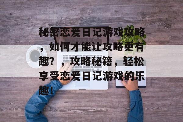 秘密恋爱日记游戏攻略，如何才能让攻略更有趣？，攻略秘籍，轻松享受恋爱日记游戏的乐趣！