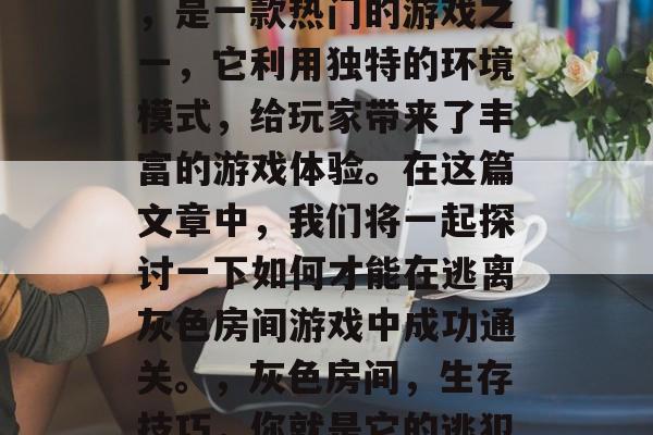 逃离灰色房间游戏攻略,是一款热门的游戏之一,它利用独特的环境模式,给玩家带来了丰富的游戏体验。在这篇文章中,我们将一起探讨一下如何才能在逃离灰色房间游戏中成功通关。,灰色房间,生存技巧,你就是它的逃犯! 逃离灰色房间游戏攻略,是一款热门的游戏之一,它利用独特的环境模式,给玩家带来了丰富的游戏体验。在这篇文章中,我们将一起探讨一下如何才能在逃离灰色房间游戏中成功通关。,灰色房间,生存技巧,你就是它的逃犯!