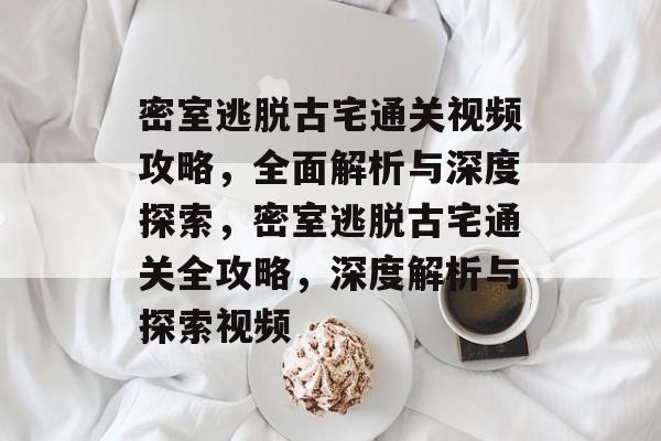 密室逃脱古宅通关视频攻略,全面解析与深度探索,密室逃脱古宅通关全攻略,深度解析与探索视频 密室逃脱古宅通关视频攻略,全面解析与深度探索,密室逃脱古宅通关全攻略,深度解析与探索视频