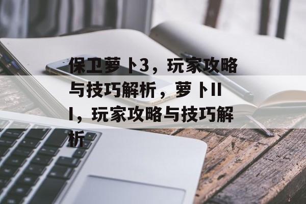 保卫萝卜3,玩家攻略与技巧解析,萝卜III,玩家攻略与技巧解析 保卫萝卜3,玩家攻略与技巧解析,萝卜III,玩家攻略与技巧解析