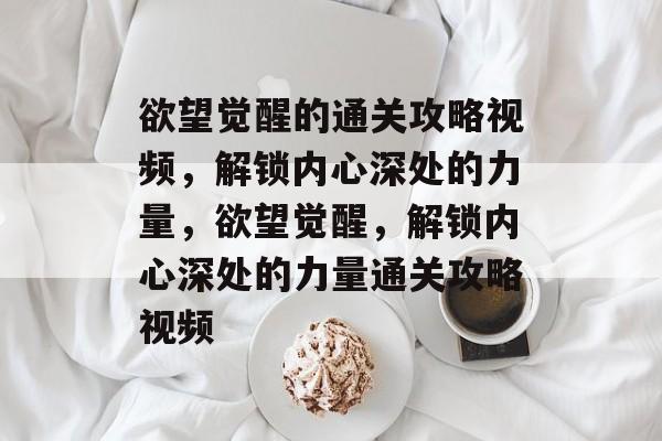 欲望觉醒的通关攻略视频，解锁内心深处的力量，欲望觉醒，解锁内心深处的力量通关攻略视频