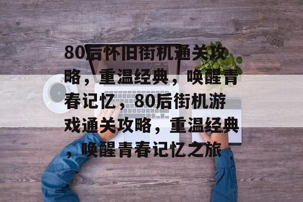 80后怀旧街机通关攻略,重温经典,唤醒青春记忆,80后街机游戏通关攻略,重温经典,唤醒青春记忆之旅 80后怀旧街机通关攻略,重温经典,唤醒青春记忆,80后街机游戏通关攻略,重温经典,唤醒青春记忆之旅