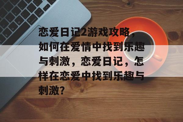 恋爱日记2游戏攻略,如何在爱情中找到乐趣与刺激,恋爱日记,怎样在恋爱中找到乐趣与刺激? 恋爱日记2游戏攻略,如何在爱情中找到乐趣与刺激,恋爱日记,怎样在恋爱中找到乐趣与刺激?