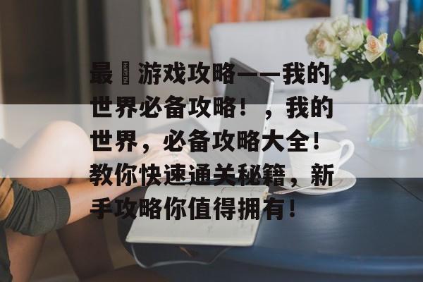 最囧游戏攻略——我的世界必备攻略！，我的世界，必备攻略大全！教你快速通关秘籍，新手攻略你值得拥有！