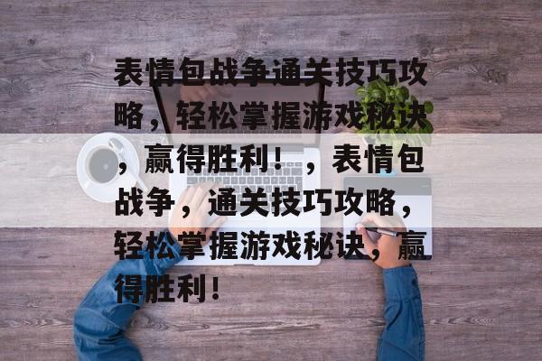 表情包战争通关技巧攻略,轻松掌握游戏秘诀,赢得胜利!,表情包战争,通关技巧攻略,轻松掌握游戏秘诀,赢得胜利! 表情包战争通关技巧攻略,轻松掌握游戏秘诀,赢得胜利!,表情包战争,通关技巧攻略,轻松掌握游戏秘诀,赢得胜利!