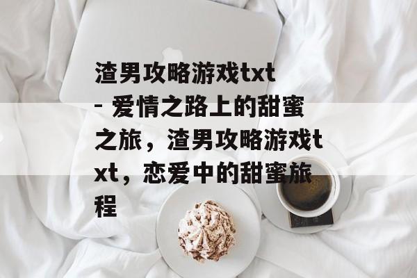 渣男攻略游戏txt - 爱情之路上的甜蜜之旅，渣男攻略游戏txt，恋爱中的甜蜜旅程