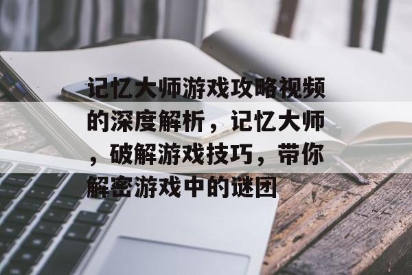 记忆大师游戏攻略视频的深度解析,记忆大师,破解游戏技巧,带你解密游戏中的谜团 记忆大师游戏攻略视频的深度解析,记忆大师,破解游戏技巧,带你解密游戏中的谜团