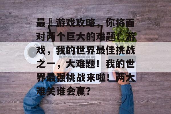 最囧游戏攻略,你将面对两个巨大的难题!游戏,我的世界最佳挑战之一,大难题!我的世界最强挑战来啦!两大难关谁会赢? 最囧游戏攻略,你将面对两个巨大的难题!游戏,我的世界最佳挑战之一,大难题!我的世界最强挑战来啦!两大难关谁会赢?