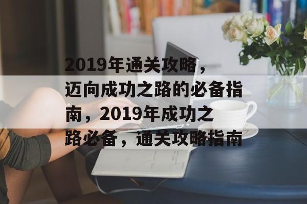 2019年通关攻略,迈向成功之路的必备指南,2019年成功之路必备,通关攻略指南 2019年通关攻略,迈向成功之路的必备指南,2019年成功之路必备,通关攻略指南