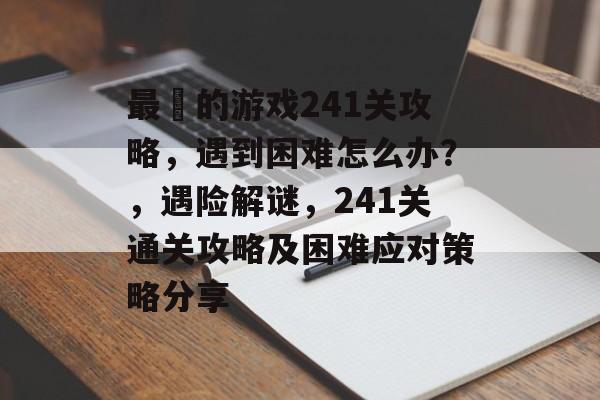 最囧的游戏241关攻略,遇到困难怎么办?,遇险解谜,241关通关攻略及困难应对策略分享 最囧的游戏241关攻略,遇到困难怎么办?,遇险解谜,241关通关攻略及困难应对策略分享