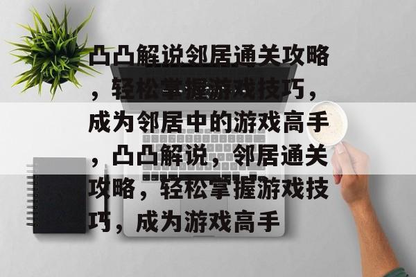 凸凸解说邻居通关攻略,轻松掌握游戏技巧,成为邻居中的游戏高手,凸凸解说,邻居通关攻略,轻松掌握游戏技巧,成为游戏高手 凸凸解说邻居通关攻略,轻松掌握游戏技巧,成为邻居中的游戏高手,凸凸解说,邻居通关攻略,轻松掌握游戏技巧,成为游戏高手