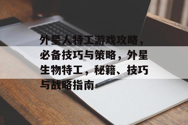 外星人特工游戏攻略,必备技巧与策略,外星生物特工,秘籍、技巧与战略指南 外星人特工游戏攻略,必备技巧与策略,外星生物特工,秘籍、技巧与战略指南
