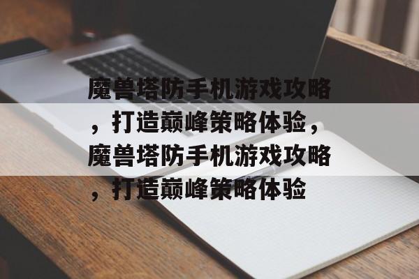 魔兽塔防手机游戏攻略,打造巅峰策略体验,魔兽塔防手机游戏攻略,打造巅峰策略体验 魔兽塔防手机游戏攻略,打造巅峰策略体验,魔兽塔防手机游戏攻略,打造巅峰策略体验