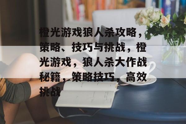 橙光游戏狼人杀攻略，策略、技巧与挑战，橙光游戏，狼人杀大作战秘籍，策略技巧，高效挑战
