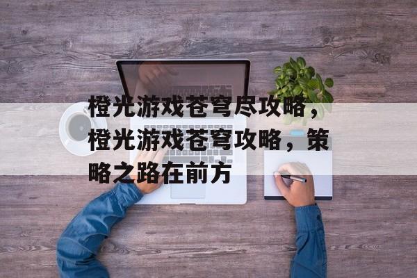 橙光游戏苍穹尽攻略,橙光游戏苍穹攻略,策略之路在前方 橙光游戏苍穹尽攻略,橙光游戏苍穹攻略,策略之路在前方