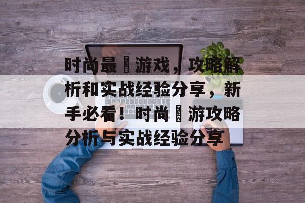 时尚最囧游戏,攻略解析和实战经验分享,新手必看!时尚囧游攻略分析与实战经验分享 时尚最囧游戏,攻略解析和实战经验分享,新手必看!时尚囧游攻略分析与实战经验分享